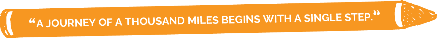 A JOURNEY OF A THOUSAND MILES BEGINS WITH A SINGLE STEP.